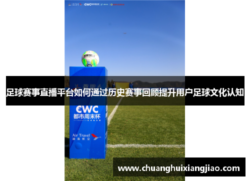 足球赛事直播平台如何通过历史赛事回顾提升用户足球文化认知